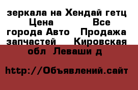 зеркала на Хендай гетц › Цена ­ 2 000 - Все города Авто » Продажа запчастей   . Кировская обл.,Леваши д.